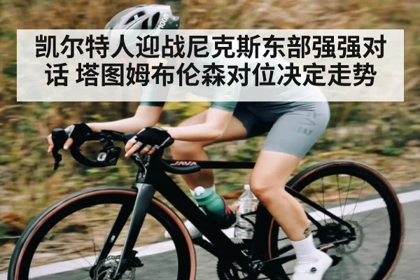 凯尔特人迎战尼克斯东部强强对话 塔图姆布伦森对位决定走势