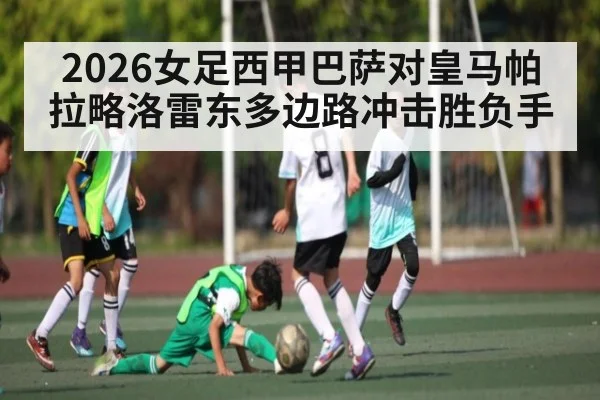 2026女足西甲巴萨对皇马帕拉略洛雷东多边路冲击胜负手