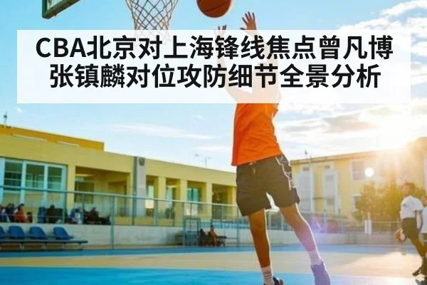 CBA北京对上海锋线焦点曾凡博张镇麟对位攻防细节全景分析